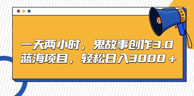 一天两小时，鬼故事创作3.0，蓝海项目，轻松日入3000＋-MOY工作室