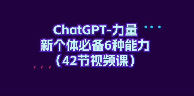 ChatGPT-力量 新个体必备6种能力（42节视频课）-MOY工作室