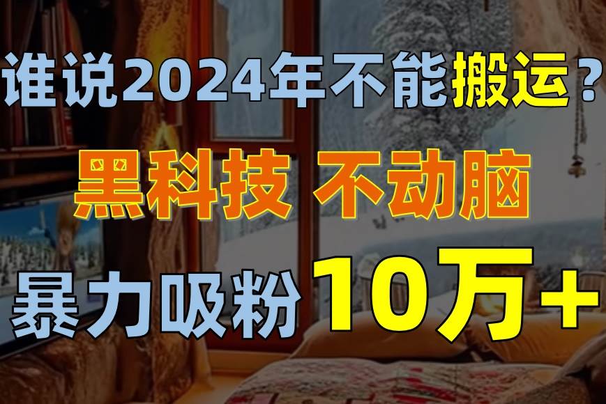 谁说2024年不能搬运？只动手不动脑，自媒体平台单月暴力涨粉10000+-MOY工作室