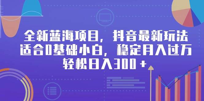 全新蓝海项目，抖音最新玩法，适合0基础小白，稳定月入过万，轻松日入300＋-MOY工作室