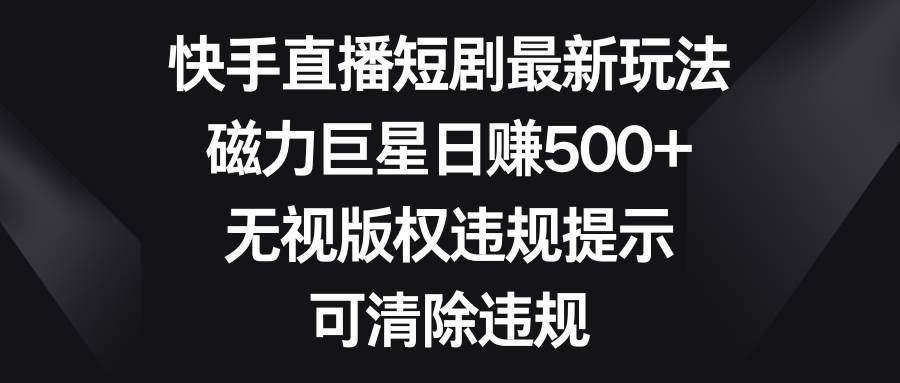 快手直播短剧最新玩法，磁力巨星日赚500+，无视版权违规提示，可清除违规-MOY工作室