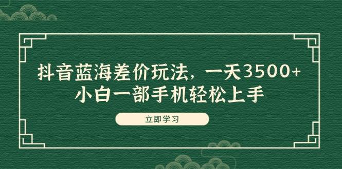 抖音蓝海差价玩法，一天3500+，小白一部手机轻松上手-MOY工作室