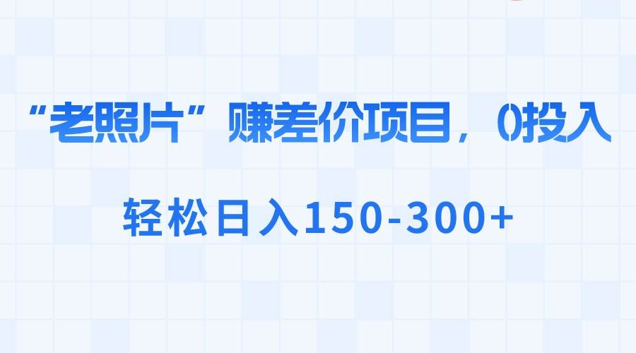 “老照片”赚差价，0投入，轻松日入150-300+-MOY工作室