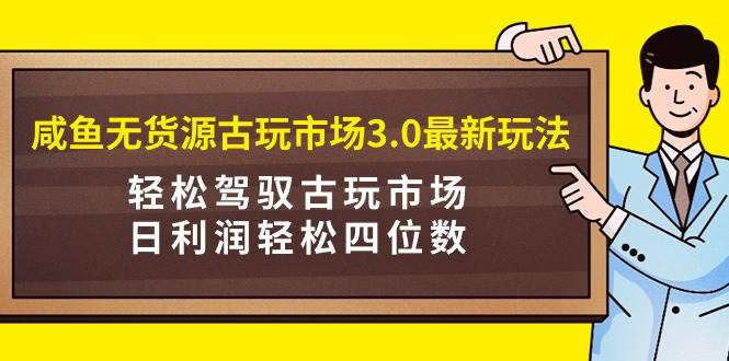 咸鱼无货源古玩市场3.0最新玩法，轻松驾驭古玩市场，日利润轻松四位数！…-MOY工作室