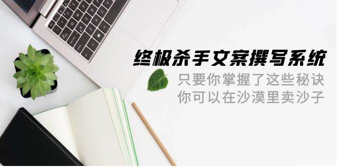 终极 杀手文案-撰写系统 只要你掌握了这些秘诀 你可以在沙漠里卖沙子-42节-MOY工作室