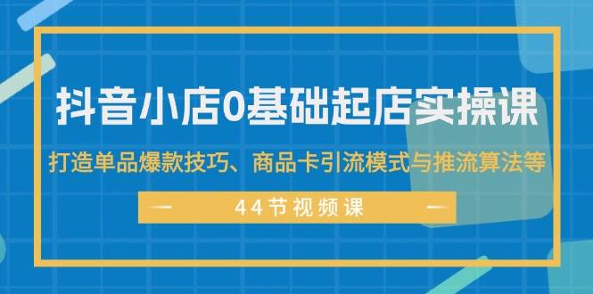 抖音小店0基础起店实操课，打造单品爆款技巧、商品卡引流模式与推流算法等-MOY工作室