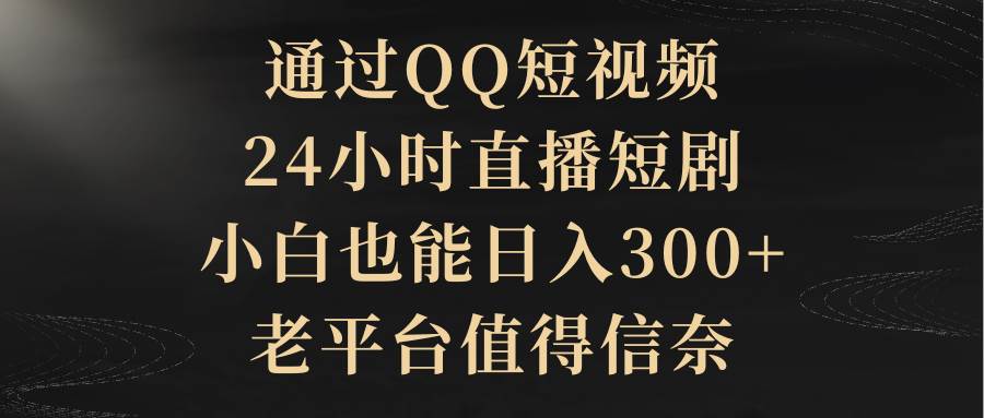 通过QQ短视频、24小时直播短剧，小白也能日入300+，老平台值得信赖-MOY工作室