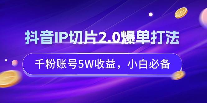 抖音IP切片2.0爆单打法，千粉账号5W收益，小白必备-MOY工作室