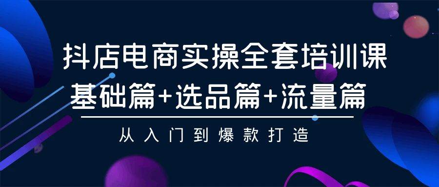 抖店电商实操全套培训课：基础篇+选品篇+流量篇，从入门到爆款打造-MOY工作室