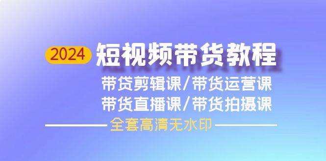 2024短视频带货教程，剪辑课+运营课+直播课+拍摄课（全套高清无水印）-MOY工作室