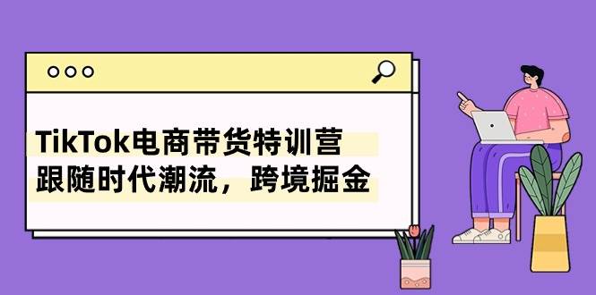 TikTok电商带货特训营，跟随时代潮流，跨境掘金（8节课）-MOY工作室