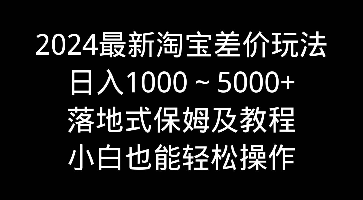 2024最新淘宝差价玩法，日入1000～5000+落地式保姆及教程 小白也能轻松操作-MOY工作室