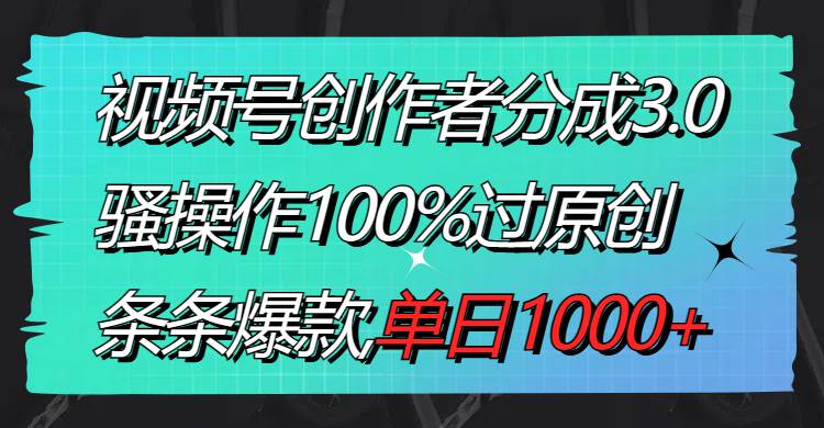 视频号创作者分成3.0玩法，骚操作100%过原创，条条爆款，单日1000+-MOY工作室