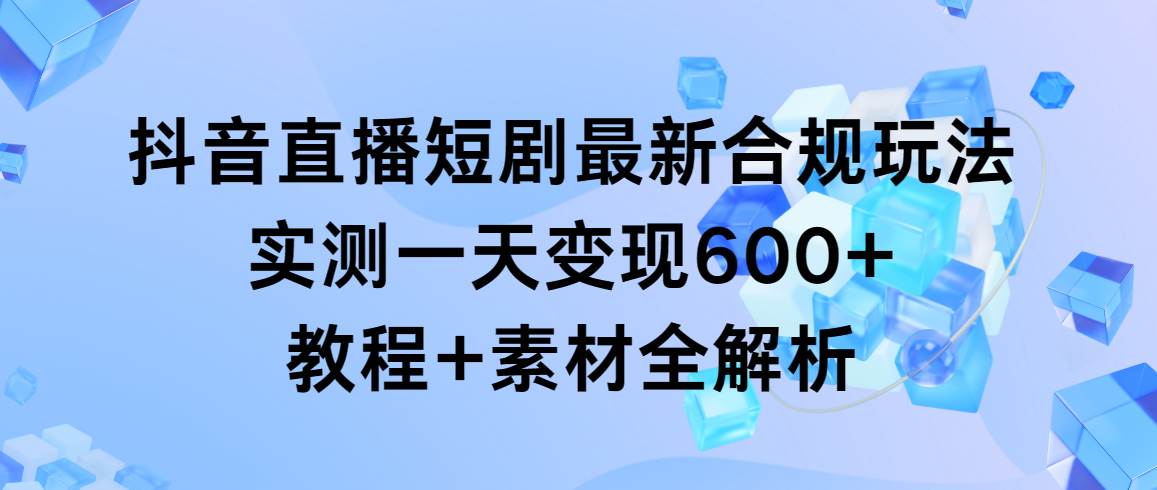 抖音直播短剧最新合规玩法，实测一天变现600+，教程+素材全解析-MOY工作室