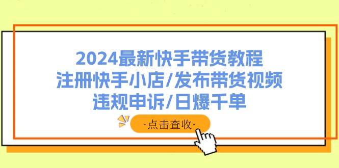 2024最新快手带货教程：注册快手小店/发布带货视频/违规申诉/日爆千单-MOY工作室
