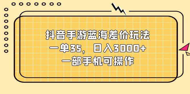 抖音手游蓝海差价玩法，一单35，日入3000+，一部手机可操作-MOY工作室