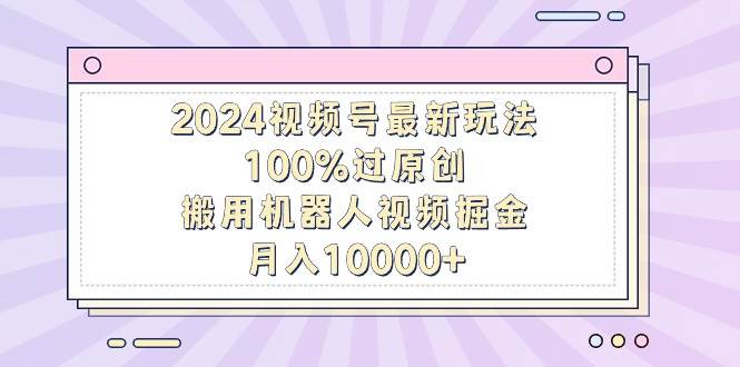 2024视频号最新玩法，100%过原创，搬用机器人视频掘金，月入10000+-MOY工作室