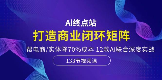 Ai终点站，打造商业闭环矩阵，帮电商/实体降70%成本，12款Ai联合深度实战-MOY工作室
