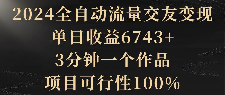 2024全自动流量交友变现，单日收益6743+，3分钟一个作品，项目可行性100%-MOY工作室