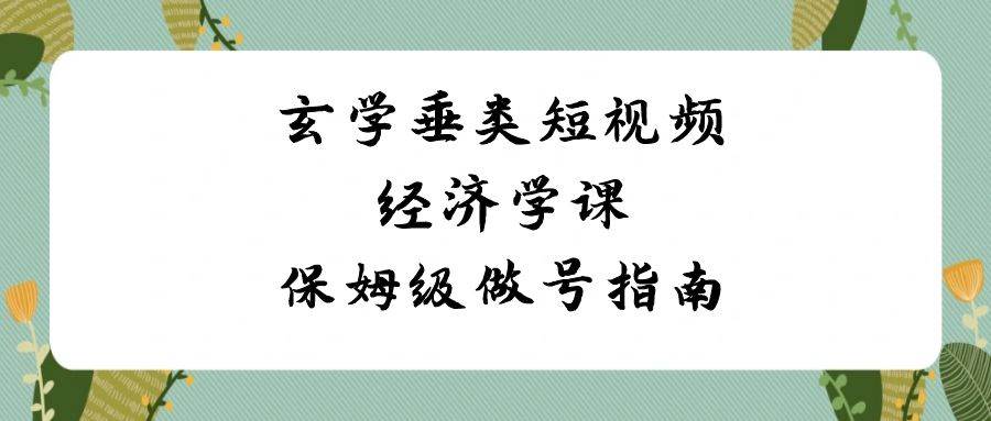 玄学 垂类短视频经济学课，保姆级做号指南（8节课）-MOY工作室