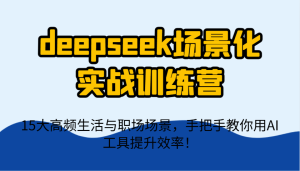 deepseek场景化实战训练营，15大高频生活与职场场景，手把手教你用AI工具提升效率！-MOY工作室