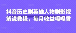 抖音历史剧英雄人物剧影视解说教程，每月收益嘎嘎香-MOY工作室