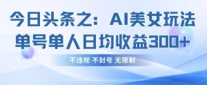 今日头条之AI美女玩法单号单人日均收益3张+，不违规 不封号 无限制-MOY工作室