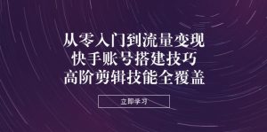 从零入门到流量变现，快手账号搭建技巧，高阶剪辑技能全覆盖-MOY工作室