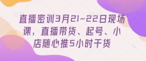 直播密训3月21~22日现场课，​直播带货、起号、小店随心推5小时干货-MOY工作室