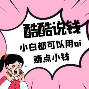 酷酷说钱付费文250409：零投入小白都可以用ai赚点小钱！-MOY工作室