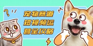 宠物赛道短视频运营全攻略，选品拍摄剪辑实操，实现流量到收益转化-MOY工作室