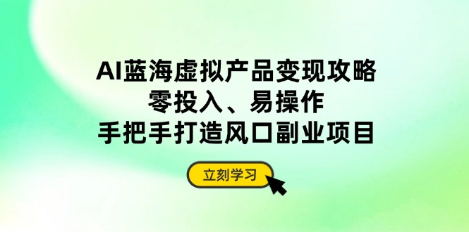 AI蓝海虚拟产品变现攻略，零投入、易操作，手把手打造风口副业项目-MOY工作室