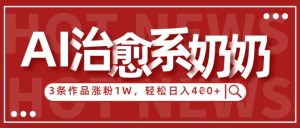 AI治愈系老奶奶情感赛道，3条作品涨粉1W+，小白轻松日入4张+-MOY工作室