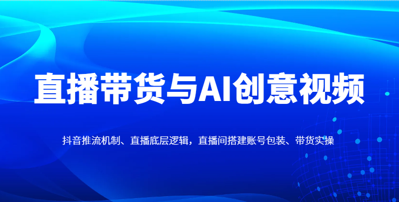 直播带货与AI创意视频，抖音推流机制、直播底层逻辑，直播间搭建账号包装、带货实操-MOY工作室