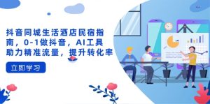 抖音同城生活酒店民宿指南，0-1做抖音，AI工具助力精准流量，提升转化率-MOY工作室