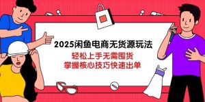 2025闲鱼电商无货源玩法：轻松上手无需囤货，掌握核心技巧快速出单-MOY工作室