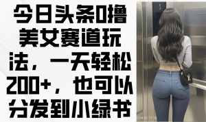 今日头条0撸美女赛道玩法，一天轻松200+，也可以分发到小绿书-MOY工作室