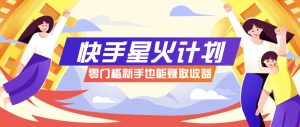 快手星火计划，零门槛、零粉丝也能参与，而且收益可观，一条视频爆赚7000+！-MOY工作室