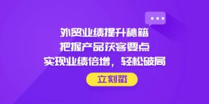 外贸业绩提升秘籍，把握产品获客要点，实现业绩倍增，轻松破局-MOY工作室